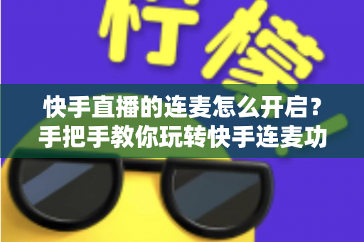 快手直播的连麦怎么开启?手把手教你玩转快手连麦功能,轻松提升直播间人气 快手直播的连麦怎么开启?手把手教你玩转快手连麦功能,轻松提升直播间人气
