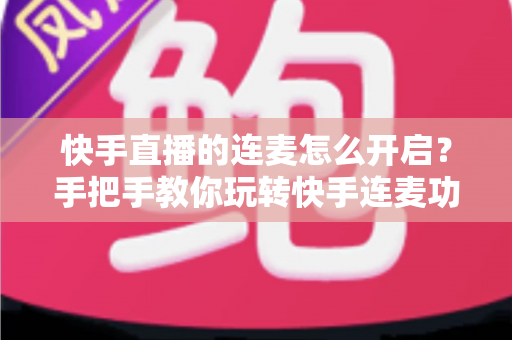 快手直播的连麦怎么开启?手把手教你玩转快手连麦功能,轻松提升直播间人气 快手直播的连麦怎么开启?手把手教你玩转快手连麦功能,轻松提升直播间人气