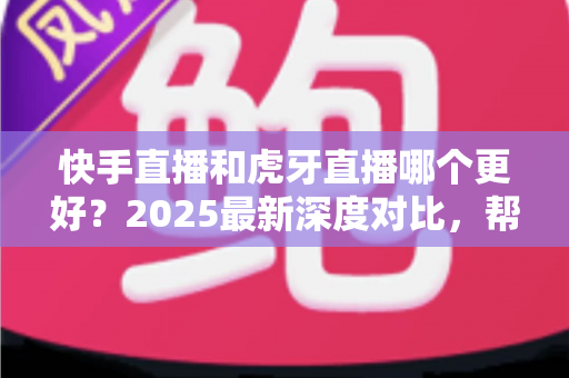 快手直播和虎牙直播哪个更好？2025最新深度对比，帮你选出最适合自己的直播平台