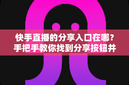 快手直播的分享入口在哪?手把手教你找到分享按钮并高效传播直播间 快手直播的分享入口在哪?手把手教你找到分享按钮并高效传播直播间