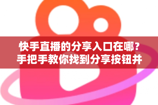 快手直播的分享入口在哪?手把手教你找到分享按钮并高效传播直播间 快手直播的分享入口在哪?手把手教你找到分享按钮并高效传播直播间