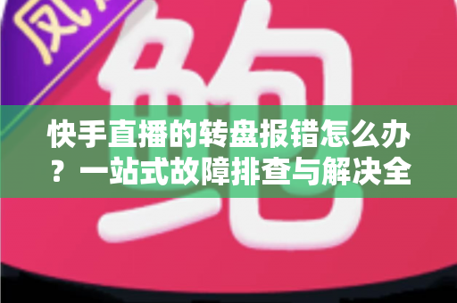 快手直播的转盘报错怎么办?一站式故障排查与解决全攻略 快手直播的转盘报错怎么办?一站式故障排查与解决全攻略