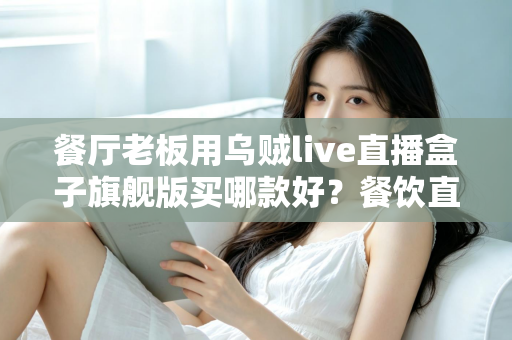 餐厅老板用乌贼live直播盒子旗舰版买哪款好？餐饮直播设备选购全攻略与避坑指南