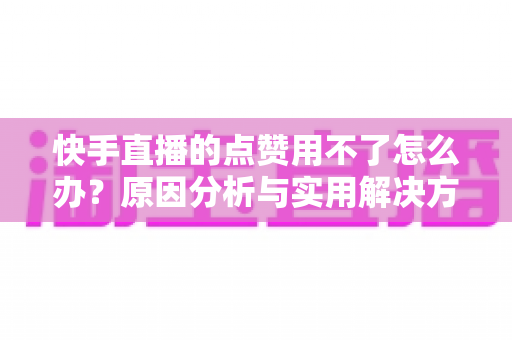 快手直播的点赞用不了怎么办?原因分析与实用解决方法全指南 快手直播的点赞用不了怎么办?原因分析与实用解决方法全指南