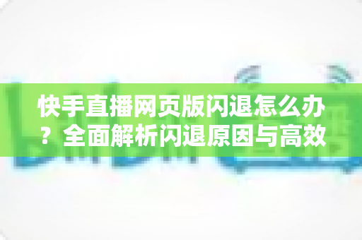 快手直播网页版闪退怎么办?全面解析闪退原因与高效解决方案 快手直播网页版闪退怎么办?全面解析闪退原因与高效解决方案