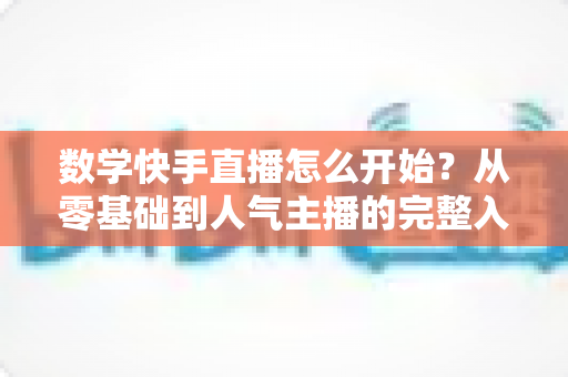 数学快手直播怎么开始？从零基础到人气主播的完整入门指南