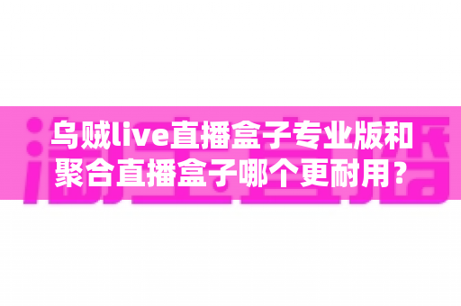 乌贼live直播盒子专业版和聚合直播盒子哪个更耐用?全方位对比评测助你选对不踩坑 乌贼live直播盒子专业版和聚合直播盒子哪个更耐用?全方位对比评测助你选对不踩坑