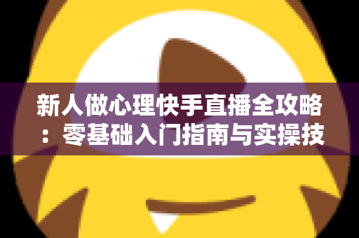 新人做心理快手直播全攻略:零基础入门指南与实操技巧大全 新人做心理快手直播全攻略:零基础入门指南与实操技巧大全