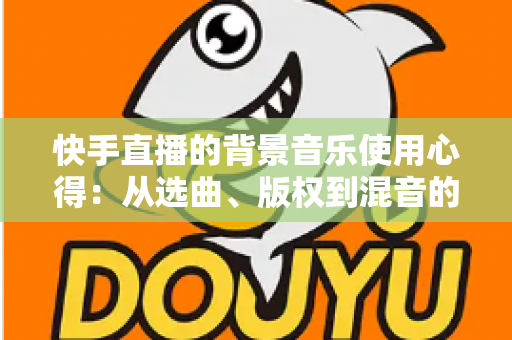 快手直播的背景音乐使用心得：从选曲、版权到混音的实战全攻略