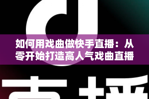 如何用戏曲做快手直播：从零开始打造高人气戏曲直播间的完整实战指南