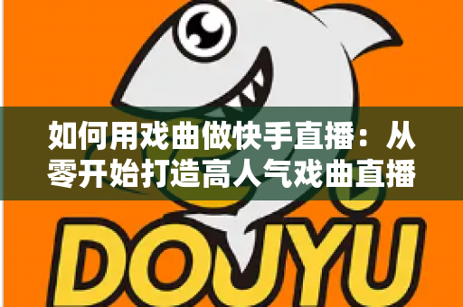 如何用戏曲做快手直播：从零开始打造高人气戏曲直播间的完整实战指南