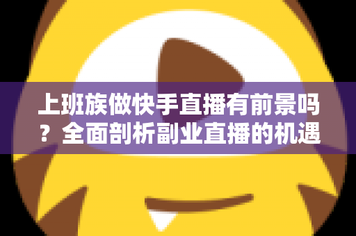 上班族做快手直播有前景吗?全面剖析副业直播的机遇、挑战与实战路径 上班族做快手直播有前景吗?全面剖析副业直播的机遇、挑战与实战路径