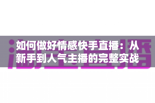 如何做好情感快手直播：从新手到人气主播的完整实战指南