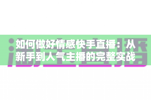 如何做好情感快手直播：从新手到人气主播的完整实战指南