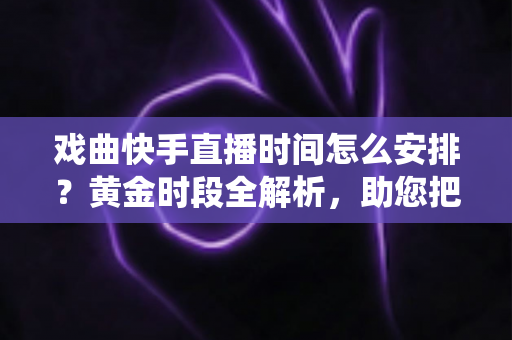 戏曲快手直播时间怎么安排?黄金时段全解析,助您把传统艺术唱进千家万户 戏曲快手直播时间怎么安排?黄金时段全解析,助您把传统艺术唱进千家万户