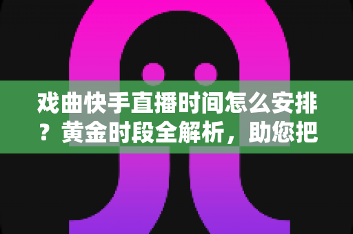 戏曲快手直播时间怎么安排?黄金时段全解析,助您把传统艺术唱进千家万户 戏曲快手直播时间怎么安排?黄金时段全解析,助您把传统艺术唱进千家万户