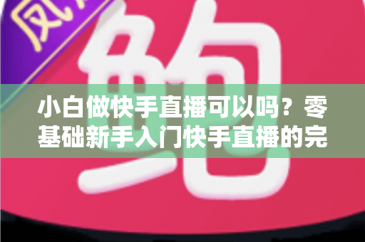 小白做快手直播可以吗?零基础新手入门快手直播的完整指南与实用建议 小白做快手直播可以吗?零基础新手入门快手直播的完整指南与实用建议