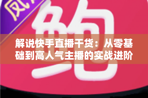 解说快手直播干货:从零基础到高人气主播的实战进阶完全指南 解说快手直播干货:从零基础到高人气主播的实战进阶完全指南