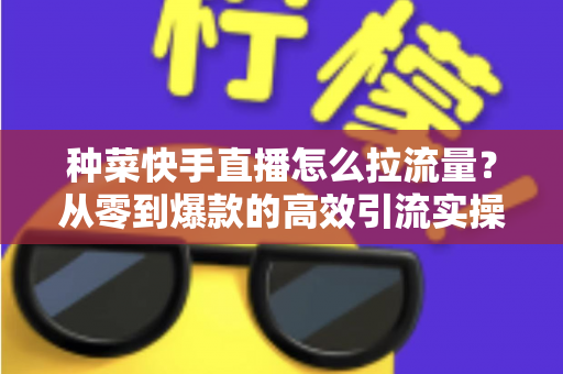 种菜快手直播怎么拉流量?从零到爆款的高效引流实操指南 种菜快手直播怎么拉流量?从零到爆款的高效引流实操指南