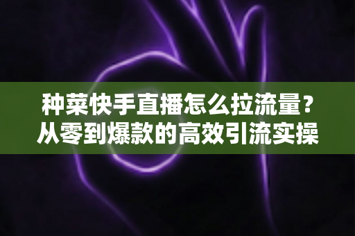 种菜快手直播怎么拉流量?从零到爆款的高效引流实操指南 种菜快手直播怎么拉流量?从零到爆款的高效引流实操指南