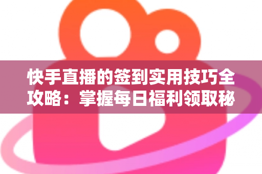快手直播的签到实用技巧全攻略:掌握每日福利领取秘诀,轻松提升直播互动价值 快手直播的签到实用技巧全攻略:掌握每日福利领取秘诀,轻松提升直播互动价值