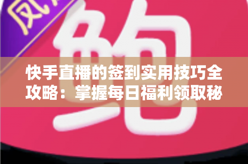 快手直播的签到实用技巧全攻略:掌握每日福利领取秘诀,轻松提升直播互动价值 快手直播的签到实用技巧全攻略:掌握每日福利领取秘诀,轻松提升直播互动价值