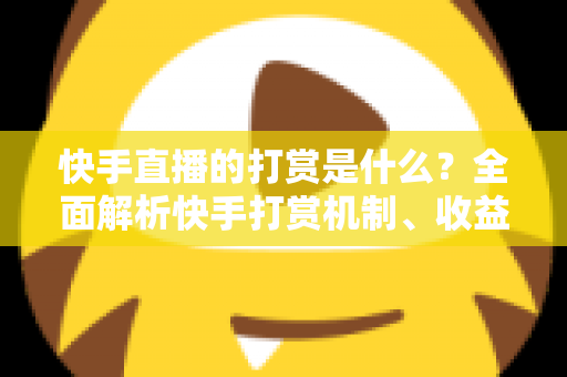 快手直播的打赏是什么？全面解析快手打赏机制、收益分成与理性消费指南