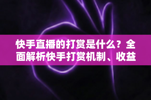 快手直播的打赏是什么？全面解析快手打赏机制、收益分成与理性消费指南