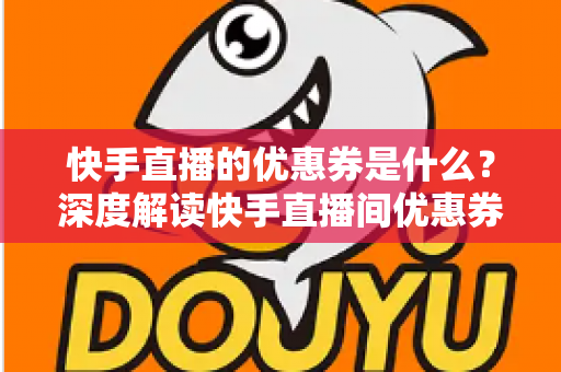 快手直播的优惠券是什么?深度解读快手直播间优惠券的获取与使用全攻略 快手直播的优惠券是什么?深度解读快手直播间优惠券的获取与使用全攻略