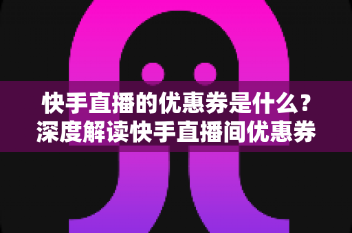 快手直播的优惠券是什么?深度解读快手直播间优惠券的获取与使用全攻略 快手直播的优惠券是什么?深度解读快手直播间优惠券的获取与使用全攻略
