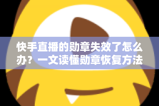 快手直播的勋章失效了怎么办?一文读懂勋章恢复方法与实用预防技巧 快手直播的勋章失效了怎么办?一文读懂勋章恢复方法与实用预防技巧