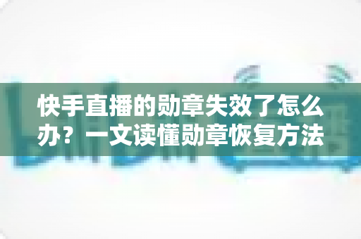 快手直播的勋章失效了怎么办?一文读懂勋章恢复方法与实用预防技巧 快手直播的勋章失效了怎么办?一文读懂勋章恢复方法与实用预防技巧