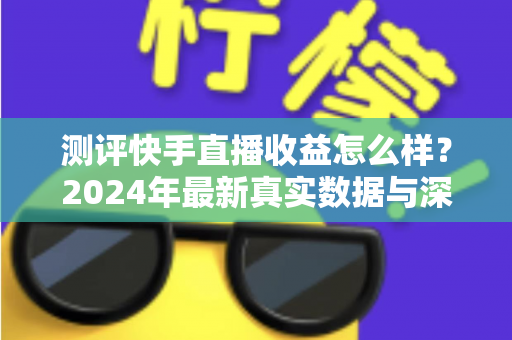 测评快手直播收益怎么样？2024年最新真实数据与深度分析全指南