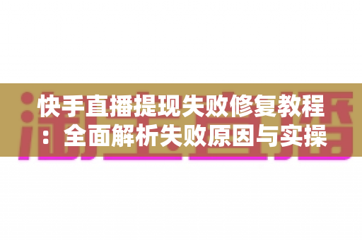 快手直播提现失败修复教程:全面解析失败原因与实操解决步骤,助你快速恢复收益到账 快手直播提现失败修复教程:全面解析失败原因与实操解决步骤,助你快速恢复收益到账
