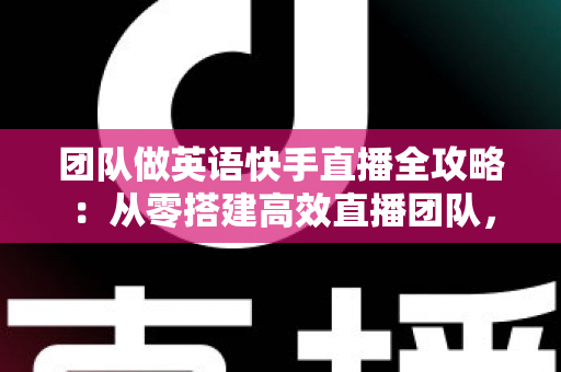 团队做英语快手直播全攻略:从零搭建高效直播团队,实现流量与变现双增长 团队做英语快手直播全攻略:从零搭建高效直播团队,实现流量与变现双增长