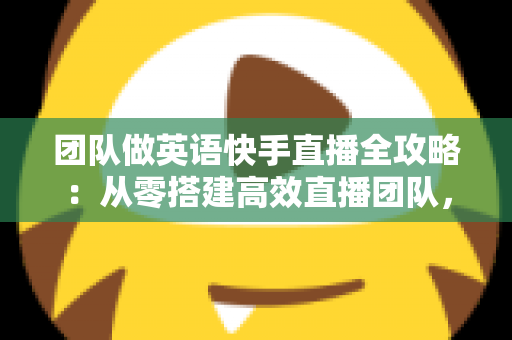 团队做英语快手直播全攻略:从零搭建高效直播团队,实现流量与变现双增长 团队做英语快手直播全攻略:从零搭建高效直播团队,实现流量与变现双增长