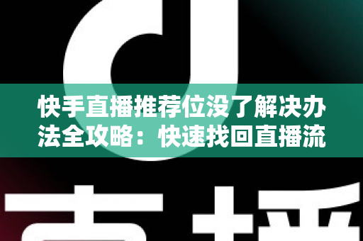 快手直播推荐位没了解决办法全攻略：快速找回直播流量的实用指南