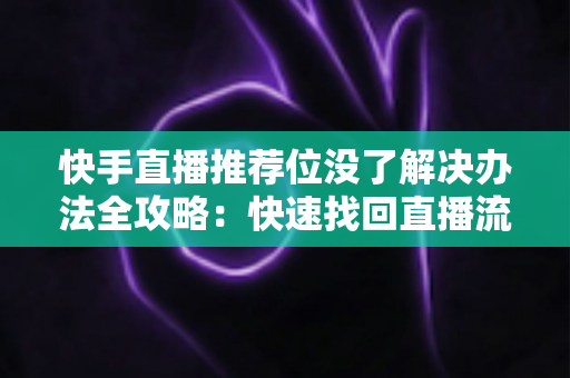 快手直播推荐位没了解决办法全攻略：快速找回直播流量的实用指南
