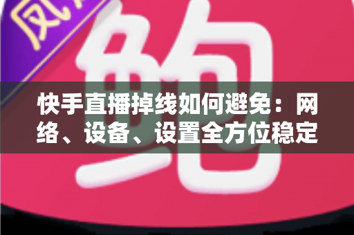 快手直播掉线如何避免:网络、设备、设置全方位稳定直播实战指南 快手直播掉线如何避免:网络、设备、设置全方位稳定直播实战指南