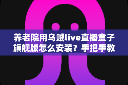 养老院用乌贼live直播盒子旗舰版怎么安装?手把手教你完成安装与调试全流程 养老院用乌贼live直播盒子旗舰版怎么安装?手把手教你完成安装与调试全流程