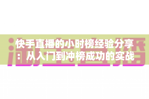 快手直播的小时榜经验分享:从入门到冲榜成功的实战攻略全解析 快手直播的小时榜经验分享:从入门到冲榜成功的实战攻略全解析