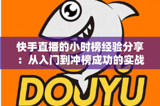快手直播的小时榜经验分享:从入门到冲榜成功的实战攻略全解析 快手直播的小时榜经验分享:从入门到冲榜成功的实战攻略全解析