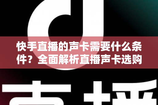 快手直播的声卡需要什么条件?全面解析直播声卡选购与使用指南 快手直播的声卡需要什么条件?全面解析直播声卡选购与使用指南