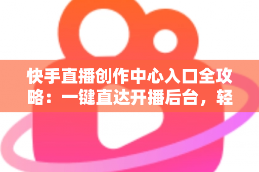快手直播创作中心入口全攻略：一键直达开播后台，轻松掌握直播创作与变现的核心秘诀