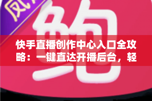 快手直播创作中心入口全攻略：一键直达开播后台，轻松掌握直播创作与变现的核心秘诀