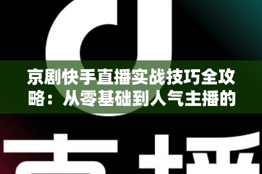 京剧快手直播实战技巧全攻略：从零基础到人气主播的传承之路