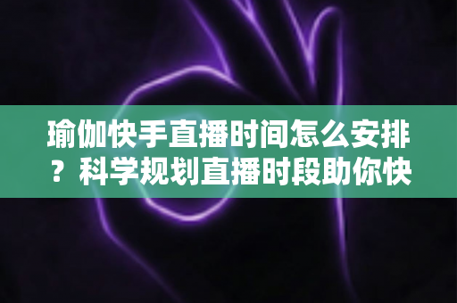 瑜伽快手直播时间怎么安排?科学规划直播时段助你快速涨粉变现的实战指南 瑜伽快手直播时间怎么安排?科学规划直播时段助你快速涨粉变现的实战指南