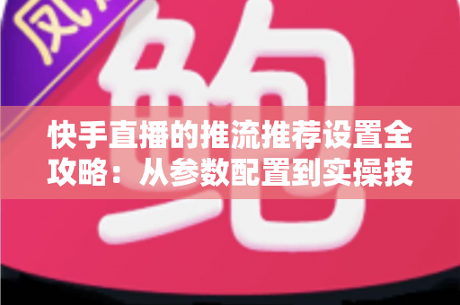 快手直播的推流推荐设置全攻略:从参数配置到实操技巧,一篇教你打造高清流畅直播 快手直播的推流推荐设置全攻略:从参数配置到实操技巧,一篇教你打造高清流畅直播