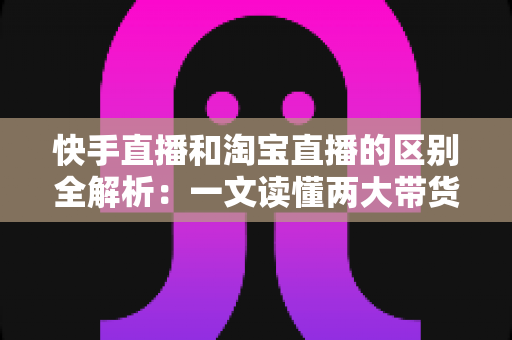 快手直播和淘宝直播的区别全解析:一文读懂两大带货平台,帮你选对赛道少走弯路 快手直播和淘宝直播的区别全解析:一文读懂两大带货平台,帮你选对赛道少走弯路