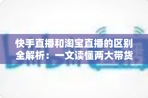 快手直播和淘宝直播的区别全解析:一文读懂两大带货平台,帮你选对赛道少走弯路 快手直播和淘宝直播的区别全解析:一文读懂两大带货平台,帮你选对赛道少走弯路